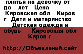 платья на девочку от 4 до 7 лет › Цена ­ 600-1000 - Кировская обл., Киров г. Дети и материнство » Детская одежда и обувь   . Кировская обл.,Киров г.